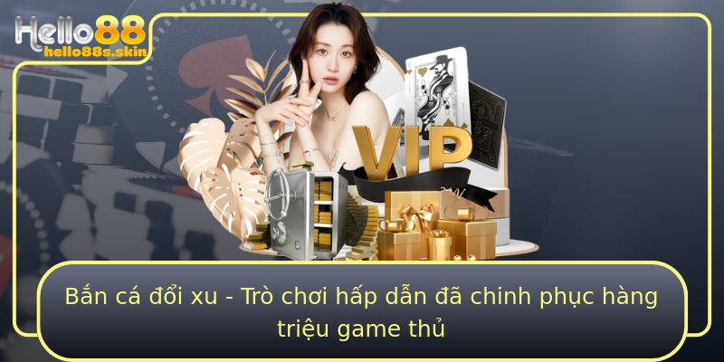Bắn cá đổi xu - Trò chơi hấp dẫn đã chinh phục hàng triệu game thủ