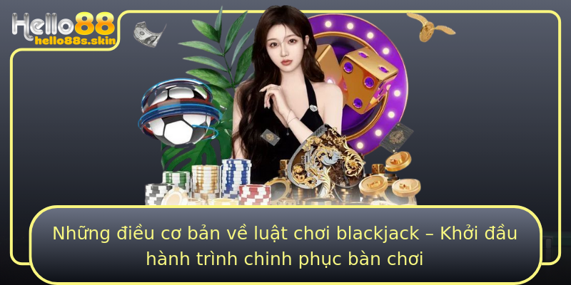 Những điều cơ bản về luật chơi blackjack – Khởi đầu hành trình chinh phục bàn chơi