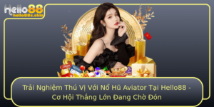 Trai Nghiem Thu Vi Voi No Hu Aviator Tai Hello88 Co Hoi Thang Lon Ang Cho On